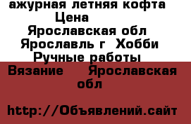 ажурная летняя кофта   › Цена ­ 1 500 - Ярославская обл., Ярославль г. Хобби. Ручные работы » Вязание   . Ярославская обл.